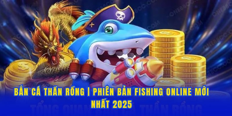 Bắn Cá Thần Rồng - Phiên Bản Fishing Online Mới Nhất 2025
