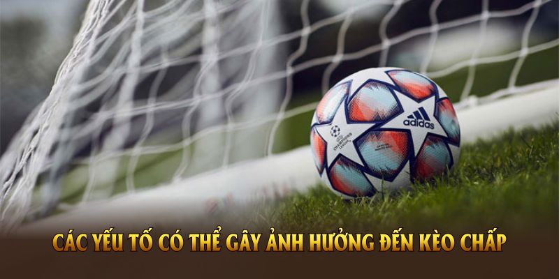 Các yếu tố có thể gây ảnh hưởng đến kèo chấp